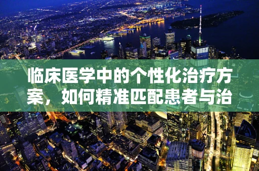 临床医学中的个性化治疗方案，如何精准匹配患者与治疗手段？