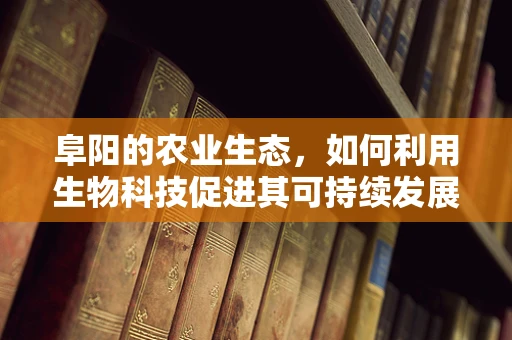 阜阳的农业生态，如何利用生物科技促进其可持续发展？