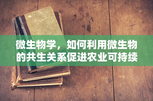 微生物学，如何利用微生物的共生关系促进农业可持续发展？
