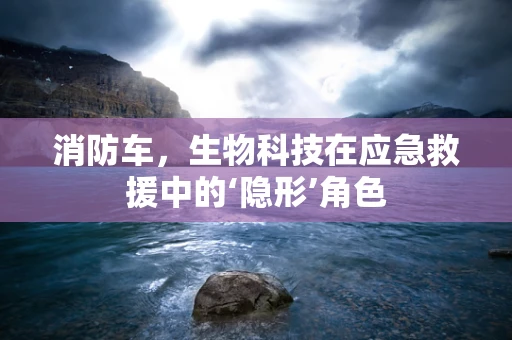 消防车，生物科技在应急救援中的‘隐形’角色