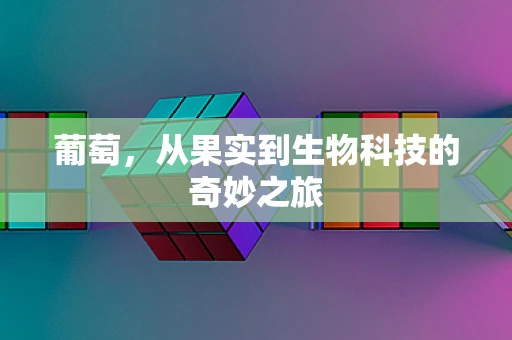 葡萄，从果实到生物科技的奇妙之旅