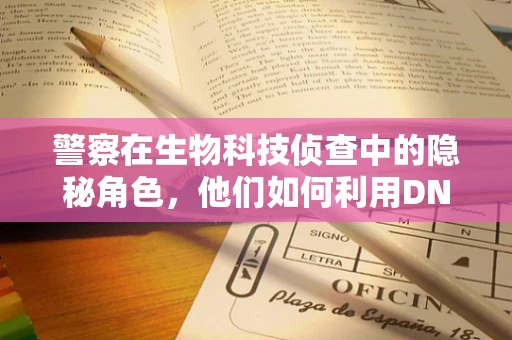 警察在生物科技侦查中的隐秘角色，他们如何利用DNA追踪罪犯？