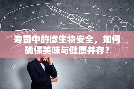 寿司中的微生物安全，如何确保美味与健康并存？