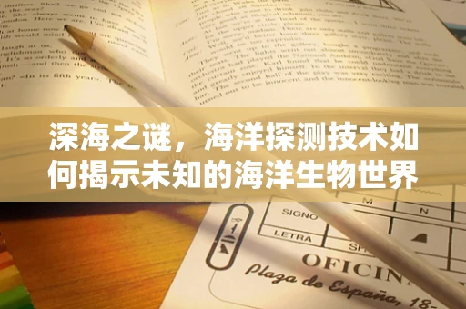 深海之谜，海洋探测技术如何揭示未知的海洋生物世界？