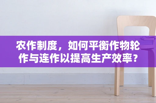 农作制度，如何平衡作物轮作与连作以提高生产效率？