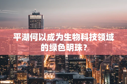 平湖何以成为生物科技领域的绿色明珠？