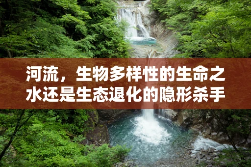 河流，生物多样性的生命之水还是生态退化的隐形杀手？