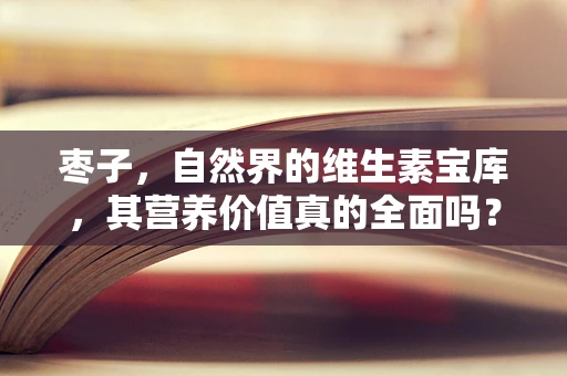 枣子，自然界的维生素宝库，其营养价值真的全面吗？