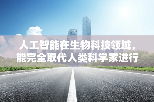 人工智能在生物科技领域，能完全取代人类科学家进行科研吗？