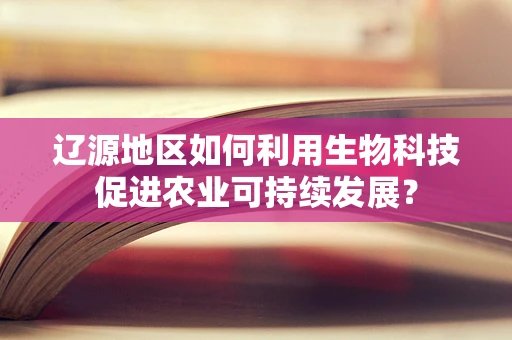 辽源地区如何利用生物科技促进农业可持续发展？