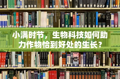 小满时节，生物科技如何助力作物恰到好处的生长？
