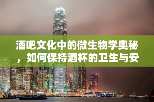 酒吧文化中的微生物学奥秘，如何保持酒杯的卫生与安全？