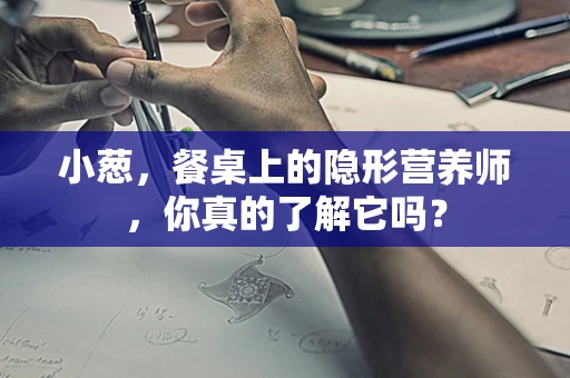 小葱，餐桌上的隐形营养师，你真的了解它吗？