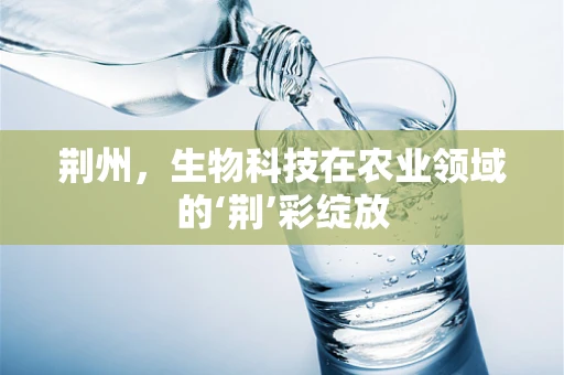 荆州，生物科技在农业领域的‘荆’彩绽放