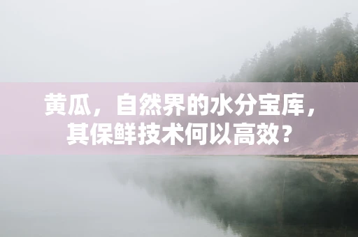 黄瓜，自然界的水分宝库，其保鲜技术何以高效？