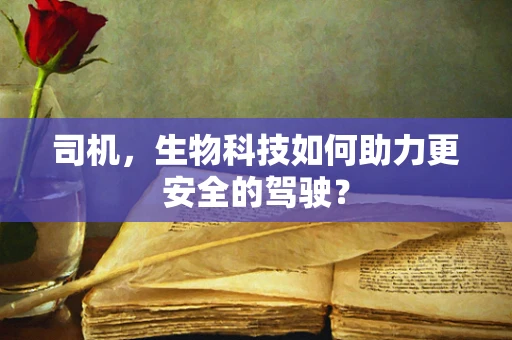 司机，生物科技如何助力更安全的驾驶？