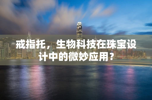 戒指托，生物科技在珠宝设计中的微妙应用？