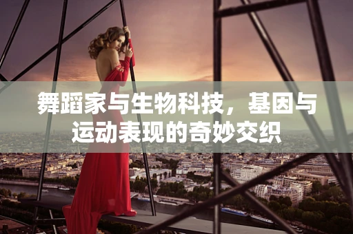 舞蹈家与生物科技，基因与运动表现的奇妙交织