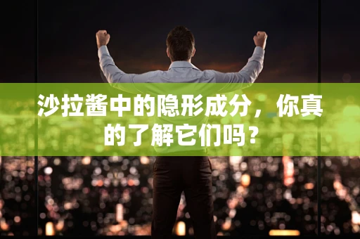 沙拉酱中的隐形成分，你真的了解它们吗？