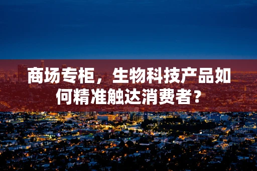 商场专柜，生物科技产品如何精准触达消费者？