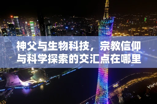 神父与生物科技，宗教信仰与科学探索的交汇点在哪里？