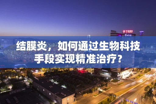 结膜炎，如何通过生物科技手段实现精准治疗？
