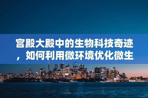 宫殿大殿中的生物科技奇迹，如何利用微环境优化微生物生态？
