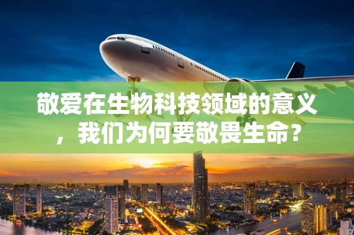 敬爱在生物科技领域的意义，我们为何要敬畏生命？