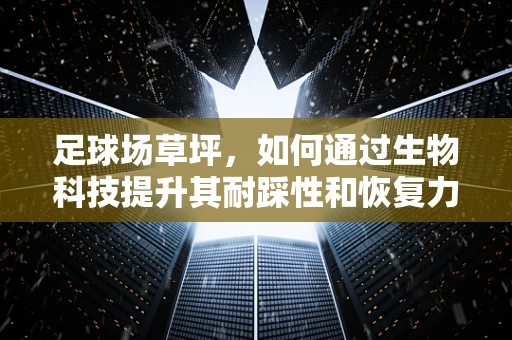 足球场草坪，如何通过生物科技提升其耐踩性和恢复力？