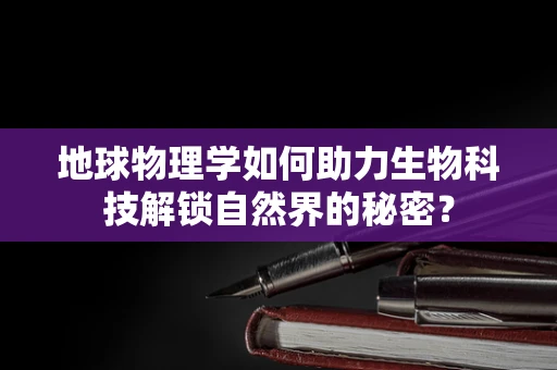 地球物理学如何助力生物科技解锁自然界的秘密？