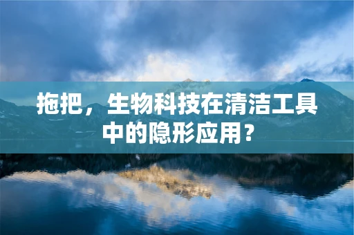拖把，生物科技在清洁工具中的隐形应用？
