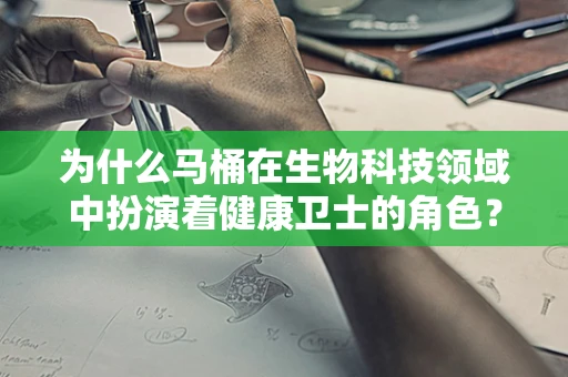 为什么马桶在生物科技领域中扮演着健康卫士的角色？