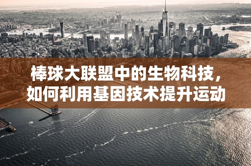 棒球大联盟中的生物科技，如何利用基因技术提升运动员表现？