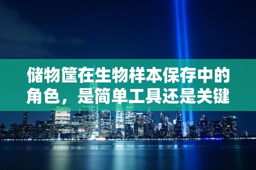 储物筐在生物样本保存中的角色，是简单工具还是关键策略？