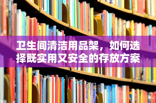 卫生间清洁用品架，如何选择既实用又安全的存放方案？