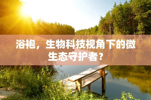 浴袍，生物科技视角下的微生态守护者？