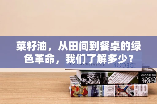 菜籽油，从田间到餐桌的绿色革命，我们了解多少？