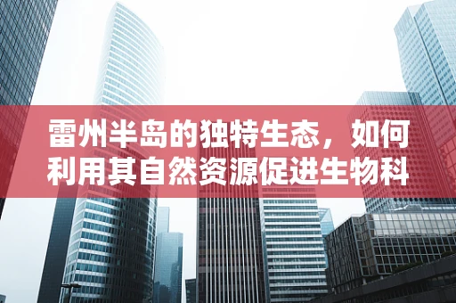 雷州半岛的独特生态，如何利用其自然资源促进生物科技发展？