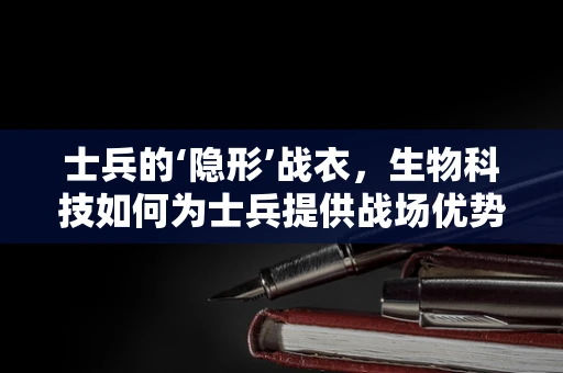 士兵的‘隐形’战衣，生物科技如何为士兵提供战场优势？