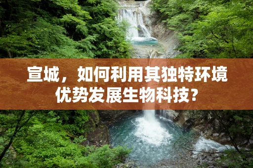 宣城，如何利用其独特环境优势发展生物科技？