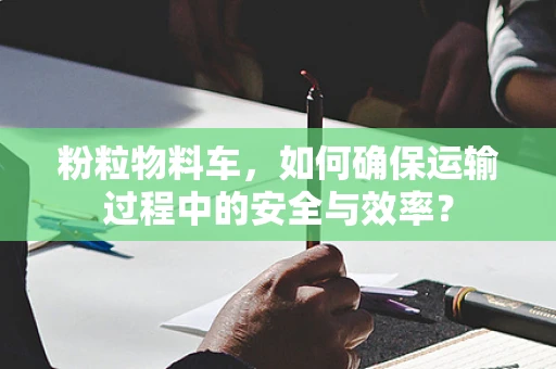 粉粒物料车，如何确保运输过程中的安全与效率？