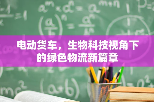 电动货车，生物科技视角下的绿色物流新篇章