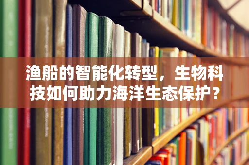渔船的智能化转型，生物科技如何助力海洋生态保护？