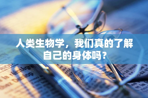 人类生物学，我们真的了解自己的身体吗？
