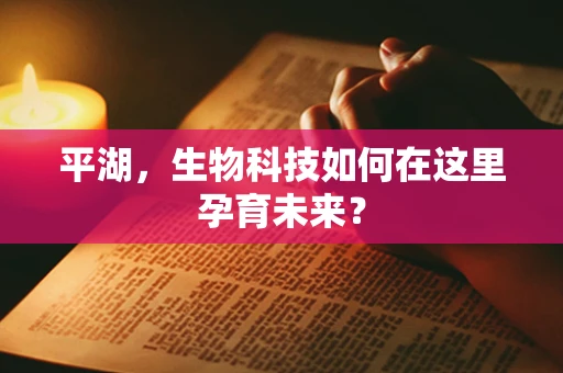 平湖，生物科技如何在这里孕育未来？