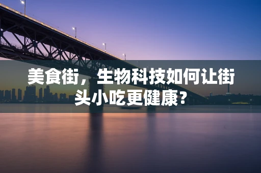 美食街，生物科技如何让街头小吃更健康？