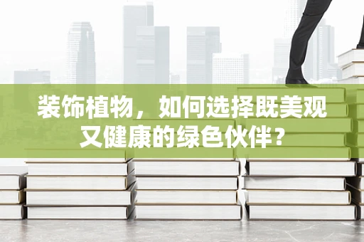 装饰植物，如何选择既美观又健康的绿色伙伴？