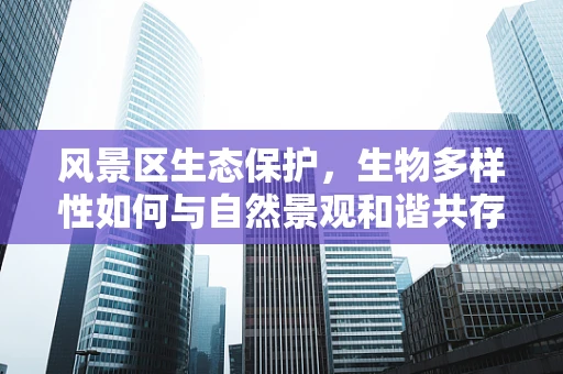 风景区生态保护，生物多样性如何与自然景观和谐共存？
