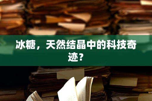 冰糖，天然结晶中的科技奇迹？