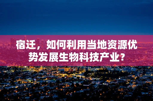 宿迁，如何利用当地资源优势发展生物科技产业？
